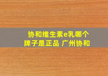 协和维生素e乳哪个牌子是正品 广州协和